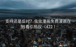 支持还是反对？虫虫漫画免费漫画在线看引热议（422 ）