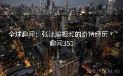 全球趣闻：张津瑜视频的奇特经历 · 趣闻351