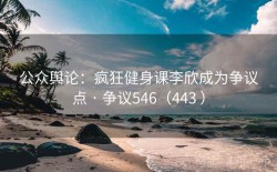 公众舆论：疯狂健身课李欣成为争议点 · 争议546（443 ）
