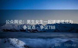 公众舆论：男生女生一起嗟嗟嗟成为争议点 · 争议788