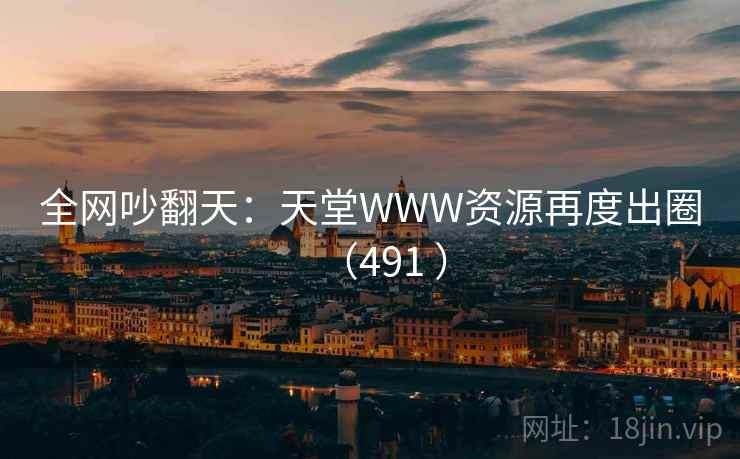 全网吵翻天：天堂WWW资源再度出圈（491 ）