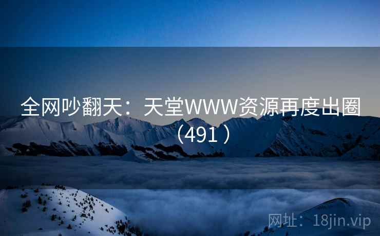 全网吵翻天：天堂WWW资源再度出圈（491 ）