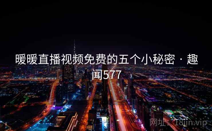 暖暖直播视频免费的五个小秘密 · 趣闻577