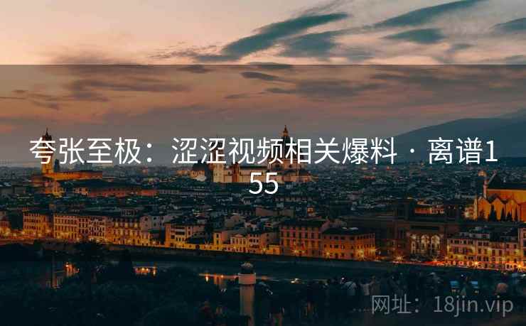 夸张至极：涩涩视频相关爆料 · 离谱155