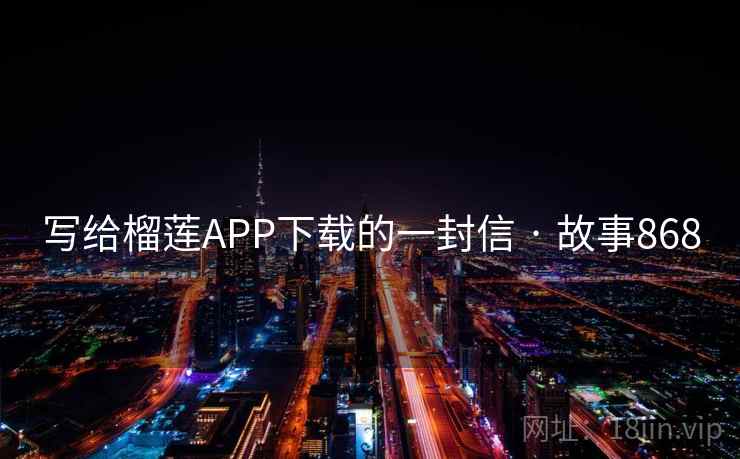 写给榴莲APP下载的一封信 · 故事868 写给榴莲APP下载的一封信 · 故事868