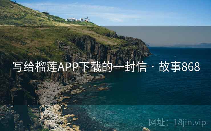 写给榴莲APP下载的一封信 · 故事868 写给榴莲APP下载的一封信 · 故事868