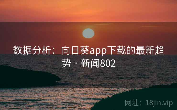 数据分析：向日葵app下载的最新趋势 · 新闻802