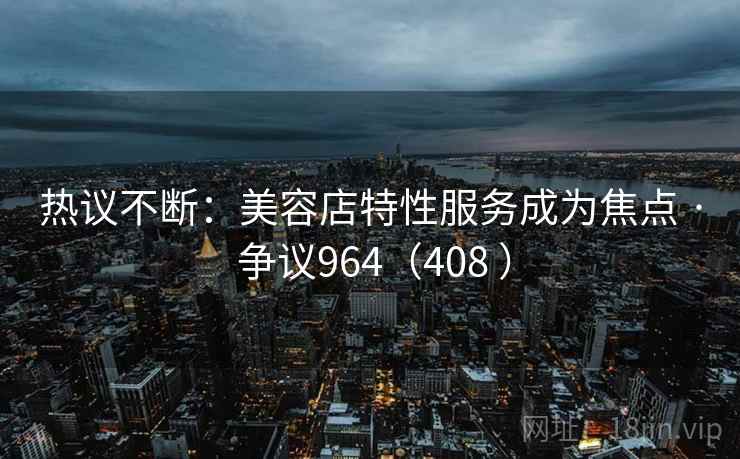 热议不断：美容店特性服务成为焦点 · 争议964（408 ）
