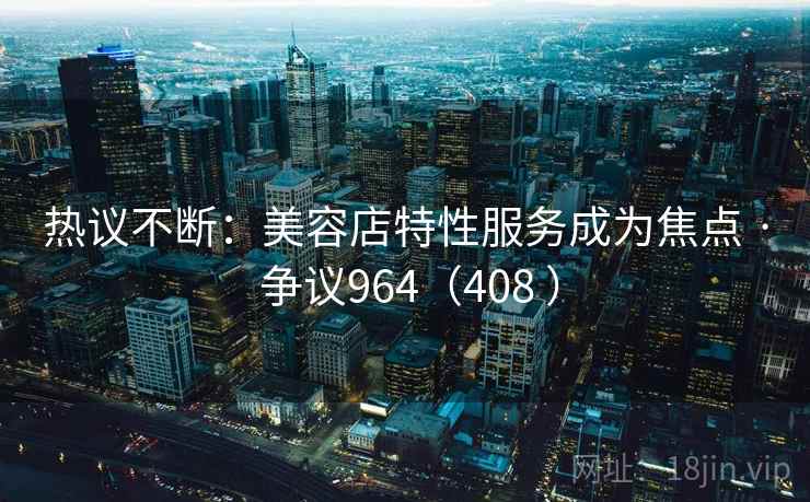 热议不断：美容店特性服务成为焦点 · 争议964（408 ）