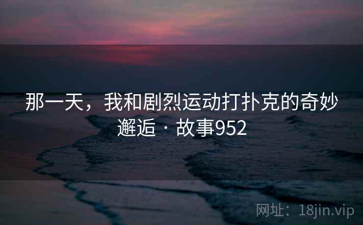 那一天，我和剧烈运动打扑克的奇妙邂逅 · 故事952