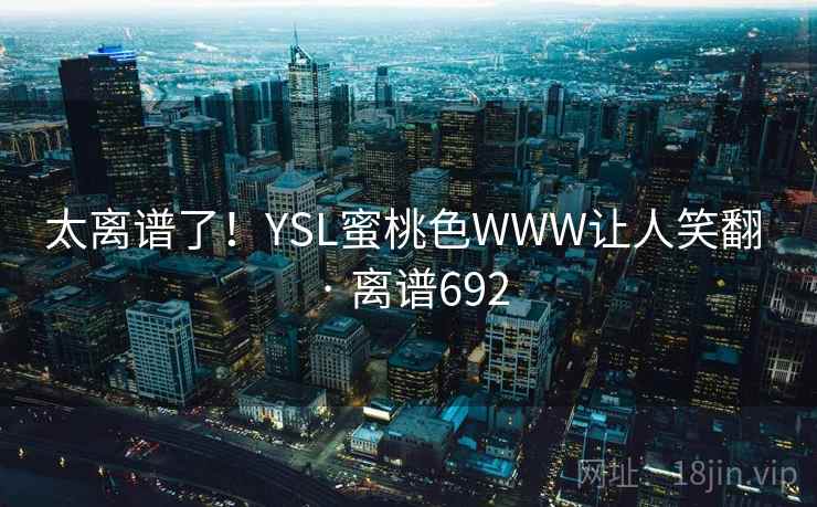 太离谱了!YSL蜜桃色WWW让人笑翻 · 离谱692 太离谱了!YSL蜜桃色WWW让人笑翻 · 离谱692