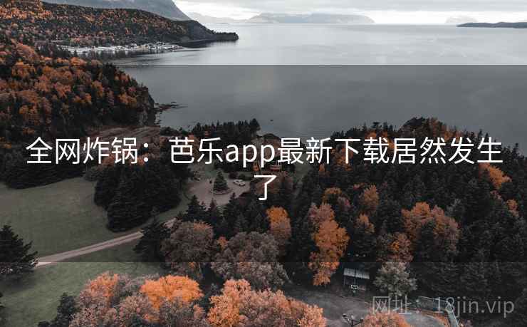 全网炸锅：芭乐app最新下载居然发生了