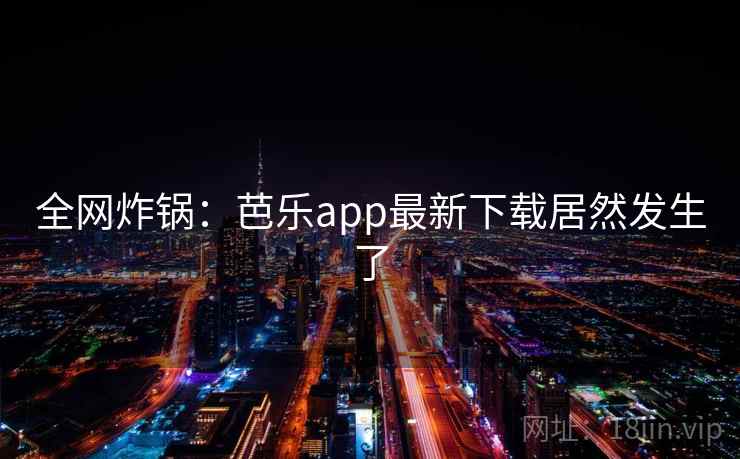 全网炸锅：芭乐app最新下载居然发生了