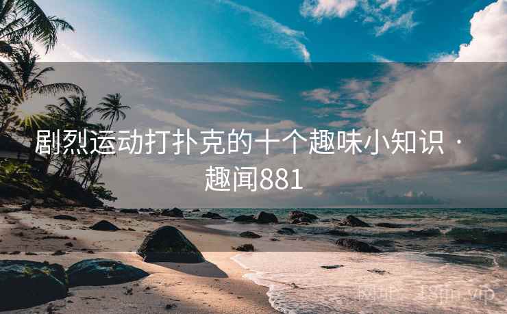 剧烈运动打扑克的十个趣味小知识 · 趣闻881 剧烈运动打扑克的十个趣味小知识 · 趣闻881