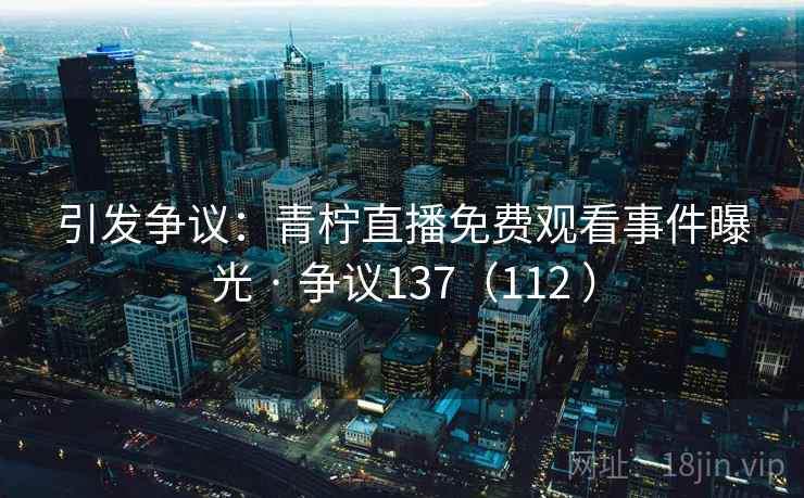 引发争议：青柠直播免费观看事件曝光 · 争议137（112 ）