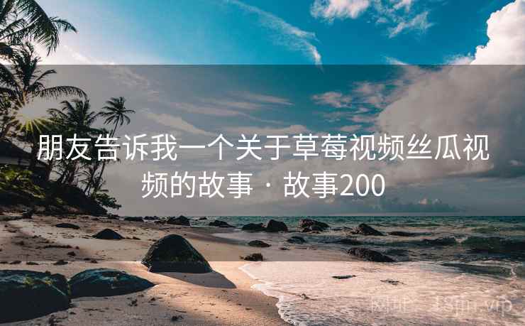 朋友告诉我一个关于草莓视频丝瓜视频的故事 · 故事200