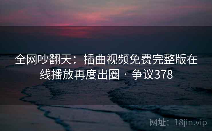 全网吵翻天:插曲视频免费完整版在线播放再度出圈 · 争议378 全网吵翻天:插曲视频免费完整版在线播放再度出圈 · 争议378