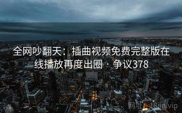 全网吵翻天:插曲视频免费完整版在线播放再度出圈 · 争议378 全网吵翻天:插曲视频免费完整版在线播放再度出圈 · 争议378