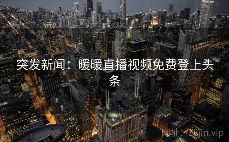 突发新闻:暖暖直播视频免费登上头条 突发新闻:暖暖直播视频免费登上头条