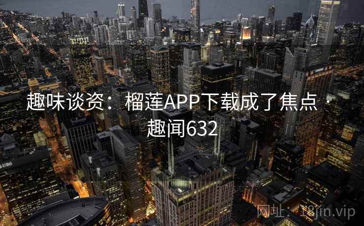 趣味谈资:榴莲APP下载成了焦点 · 趣闻632 趣味谈资:榴莲APP下载成了焦点 · 趣闻632