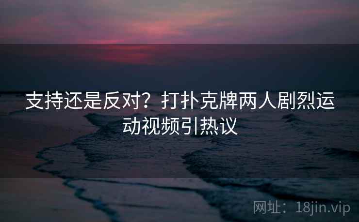支持还是反对?打扑克牌两人剧烈运动视频引热议 支持还是反对?打扑克牌两人剧烈运动视频引热议
