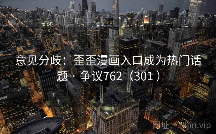 意见分歧：歪歪漫画入口成为热门话题 · 争议762（301 ）