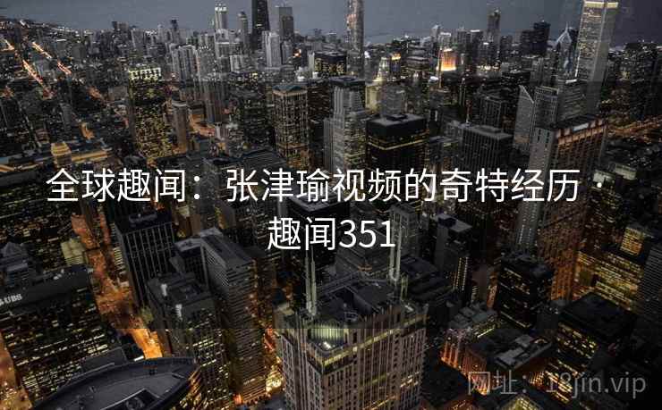 全球趣闻：张津瑜视频的奇特经历 · 趣闻351