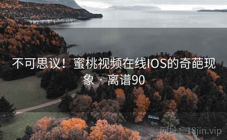 不可思议！蜜桃视频在线IOS的奇葩现象 · 离谱90