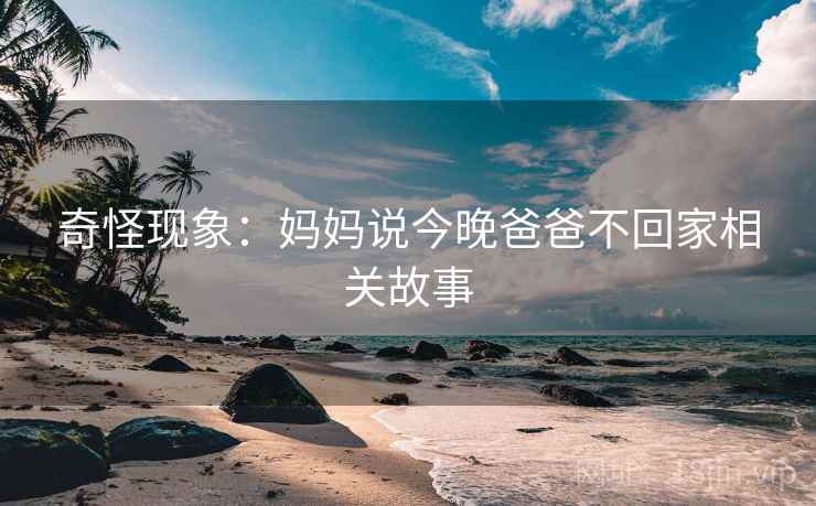 奇怪现象:妈妈说今晚爸爸不回家相关故事 奇怪现象:妈妈说今晚爸爸不回家相关故事