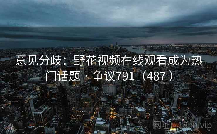 意见分歧：野花视频在线观看成为热门话题 · 争议791（487 ）