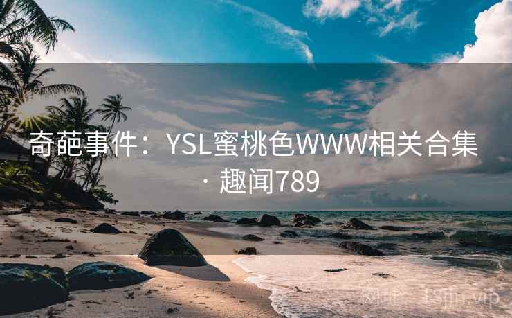 奇葩事件：YSL蜜桃色WWW相关合集 · 趣闻789
