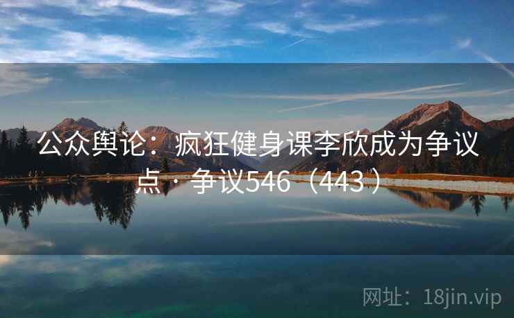 公众舆论:疯狂健身课李欣成为争议点 · 争议546(443 ) 公众舆论:疯狂健身课李欣成为争议点 · 争议546(443 )