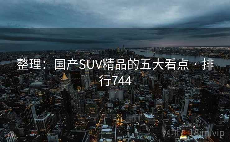 整理:国产SUV精品的五大看点 · 排行744 整理:国产SUV精品的五大看点 · 排行744