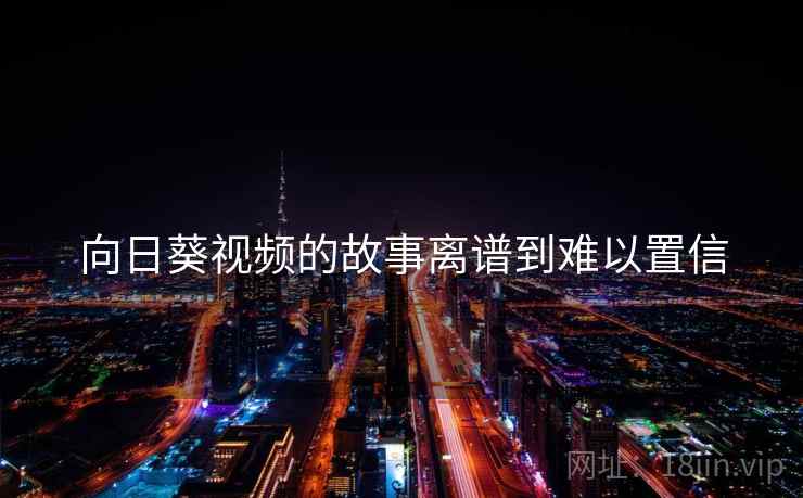 向日葵视频的故事离谱到难以置信