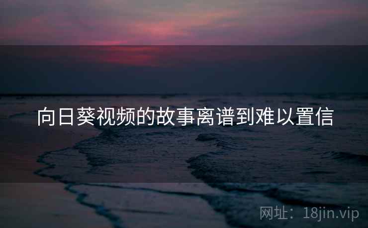 向日葵视频的故事离谱到难以置信