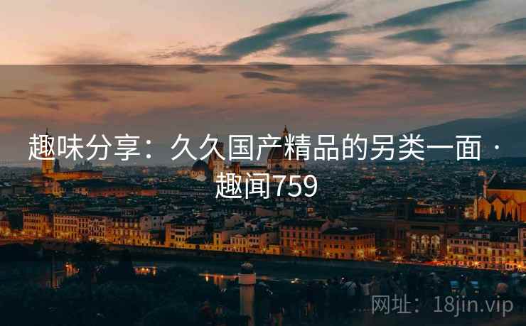 趣味分享:久久国产精品的另类一面 · 趣闻759 趣味分享:久久国产精品的另类一面 · 趣闻759