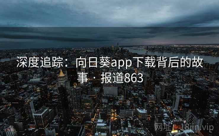 深度追踪:向日葵app下载背后的故事 · 报道863 深度追踪:向日葵app下载背后的故事 · 报道863