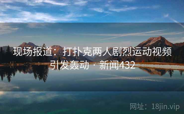 现场报道：打扑克两人剧烈运动视频引发轰动 · 新闻432