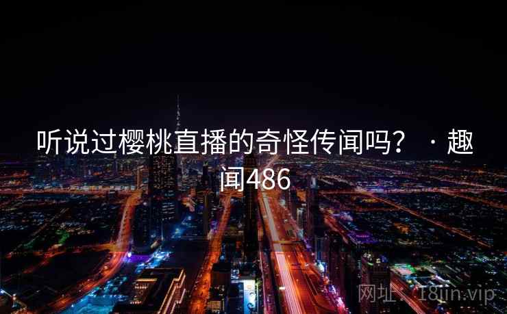 听说过樱桃直播的奇怪传闻吗？ · 趣闻486