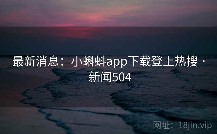 最新消息：小蝌蚪app下载登上热搜 · 新闻504
