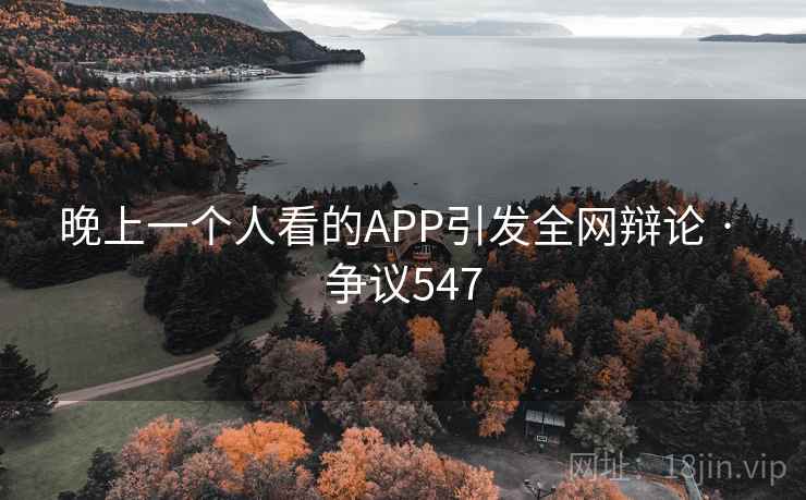 晚上一个人看的APP引发全网辩论 · 争议547 晚上一个人看的APP引发全网辩论 · 争议547