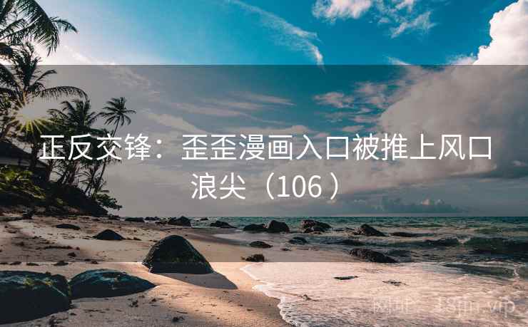 正反交锋:歪歪漫画入口被推上风口浪尖(106 ) 正反交锋:歪歪漫画入口被推上风口浪尖(106 )
