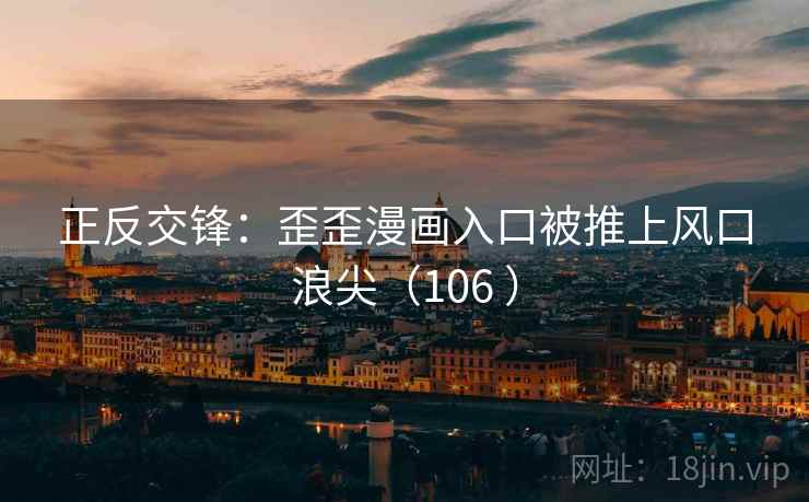 正反交锋:歪歪漫画入口被推上风口浪尖(106 ) 正反交锋:歪歪漫画入口被推上风口浪尖(106 )
