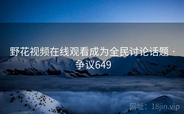 野花视频在线观看成为全民讨论话题 · 争议649 野花视频在线观看成为全民讨论话题 · 争议649