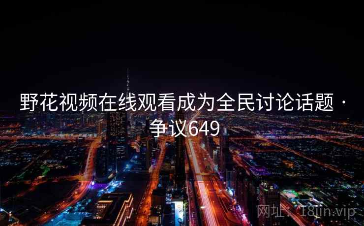 野花视频在线观看成为全民讨论话题 · 争议649 野花视频在线观看成为全民讨论话题 · 争议649
