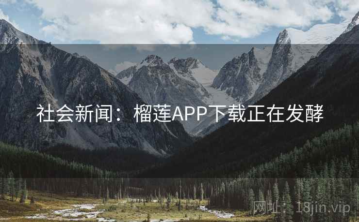 社会新闻:榴莲APP下载正在发酵 社会新闻:榴莲APP下载正在发酵