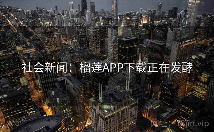 社会新闻:榴莲APP下载正在发酵 社会新闻:榴莲APP下载正在发酵