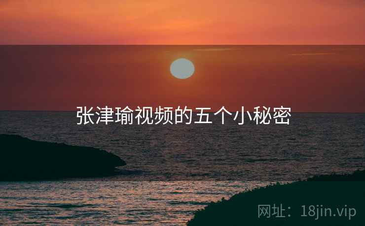 张津瑜视频的五个小秘密 张津瑜视频的五个小秘密