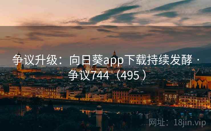争议升级:向日葵app下载持续发酵 · 争议744(495 ) 争议升级:向日葵app下载持续发酵 · 争议744(495 )
