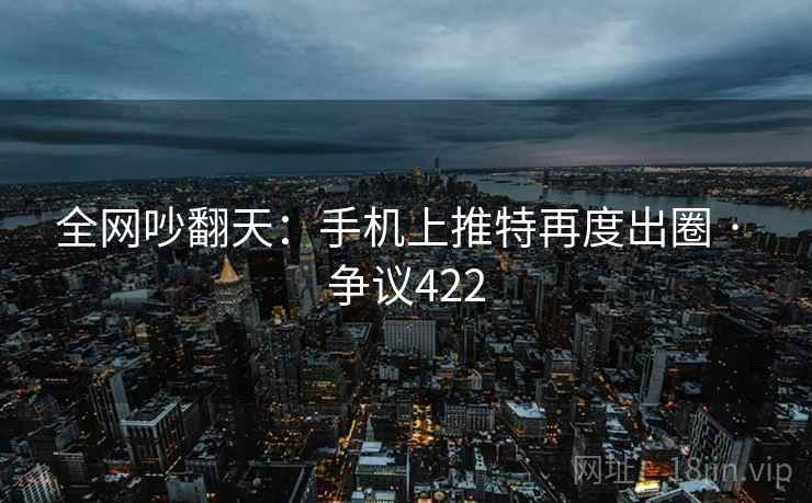 全网吵翻天：手机上推特再度出圈 · 争议422